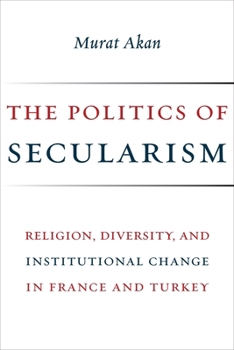 Hardcover The Politics of Secularism: Religion, Diversity, and Institutional Change in France and Turkey Book