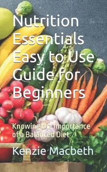 Paperback Nutrition Essentials Easy to Use Guide for Beginners: Knowing the Importance of a Balanced Diet Book