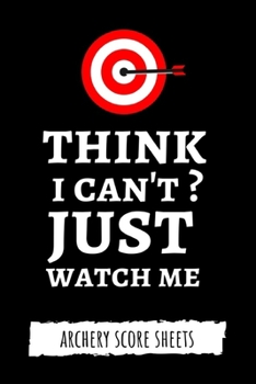 Think I Can't? Just Watch Me: Archery Target Score Sheets / Log Book / Score Cards / Record Book, Archery Gifts