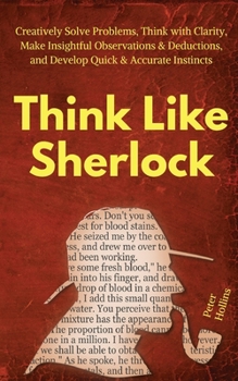 Paperback Think Like Sherlock: Creatively Solve Problems, Think with Clarity, Make Insightful Observations & Deductions, and Develop Quick & Accurate Instincts Book