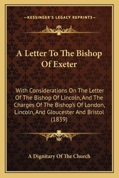 A Letter To The Bishop Of Exeter: With Considerations On The Letter Of The Bishop Of Lincoln, And The Charges Of The Bishop's Of London, Lincoln, And Gloucester And Bristol