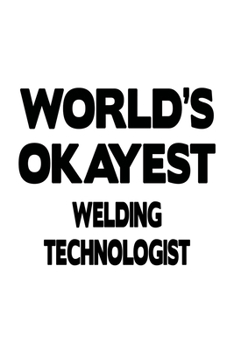 World's Okayest Welding Technologist: Unique Welding Technologist Notebook, Welding Techno Worker Journal Gift, Diary, Doodle Gift or Notebook | 6 x 9 Compact Size, 109 Blank Lined Pages