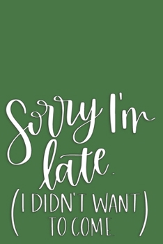 Paperback Sorry I'm Late (I Didn't Want to Come): Funny Blank Lined Notebook Journal or Notepad Book