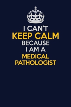 I Can't Keep Calm Because I Am A Medical Pathologist: Career journal, notebook and writing journal for encouraging men, women and kids. A framework for building your career.