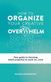 Paperback How to Organize Your Creative Overwhelm: Your guide to choosing which project(s) to work on...next Book