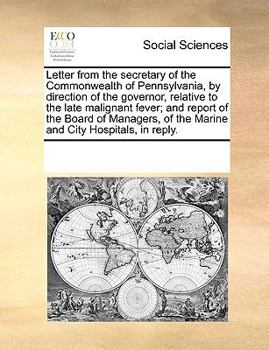 Letter from the secretary of the Commonwealth of Pennsylvania, by direction of the governor, relative to the late malignant fever; and report of the ... of the Marine and City Hospitals, in reply.