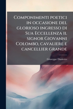 Componimenti poetici in occasione del glorioso ingresso di Sua Eccellenza il signor Giovanni Colombo, cavaliere e cancellier grande