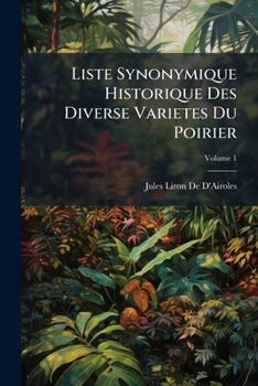 Liste Synonymique Historique Des Diverse Varietes Du Poirier: Anciennes, Modernes Et Nouvelles, Volume 1