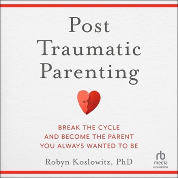 Post-Traumatic Parenting: Break the Cycle and Become the Parent You Always Wanted to Be