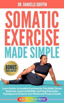 Somatic Exercise Made Simple: Learn Gentle Accessible Exercises for Pain Relief, Stress Reduction, Improved Mobility, and Deep Relaxation Techniques to Enhance Your Mental and Physical Health