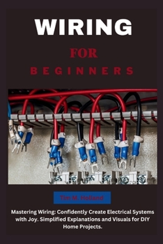 Wiring for Beginners: Mastering Wiring: Confidently Create Electrical Systems with Joy. Simplified Explanations and Visuals for DIY Home Projects.