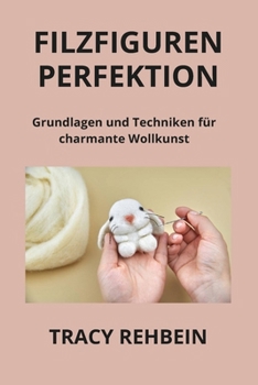 Filzfiguren Perfektion: Grundlagen und Techniken für charmante Wollkunst