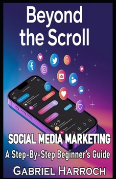 Beyond the Scroll: Social Media Marketing: A Step-By-Step Beginner’s Guide