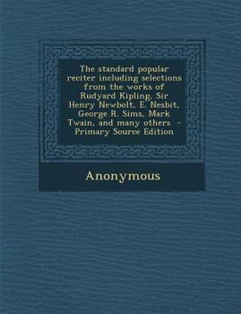 The standard popular reciter including selections from the works of Rudyard Kipling, Sir Henry Newbolt, E. Nesbit, George R. Sims, Mark Twain, and many others
