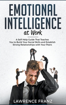 Paperback Emotional Intelligence at Work: A Self-Help Guide That Teaches You to Build Your Social Skills and Establish Strong Relationships with Your Peers Book