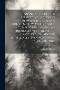 Paperback An Introduction to Perspective, Dialogues Between the Author's Children. to Which Is Added, a Compendium of Genuine Instruction in the Art of Drawing Book