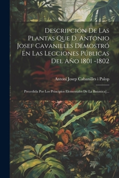 Descripción De Las Plantas Que D. Antonio Josef Cavanilles Demostró En Las Lecciones Públicas Del Año 1801 -1802: Precedida Por Los Principios Elementales De La Botanica]...