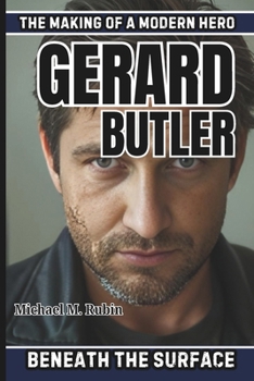 GERARD BUTLER BIOGRAPHY: Beneath the Surface - The Making of a Modern Hero