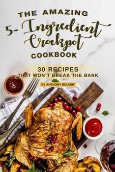 The Amazing 5- Ingredient Crockpot Cookbook: 30 Recipes That Won’t Break the Bank