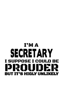 I'm A Secretary I Suppose I Could Be Prouder But It's Highly Unlikely: Original Secretary Notebook, Journal Gift, Diary, Doodle Gift or Notebook | 6 x 9 Compact Size- 109 Blank Lined Pages