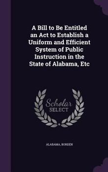 Hardcover A Bill to Be Entitled an Act to Establish a Uniform and Efficient System of Public Instruction in the State of Alabama, Etc Book