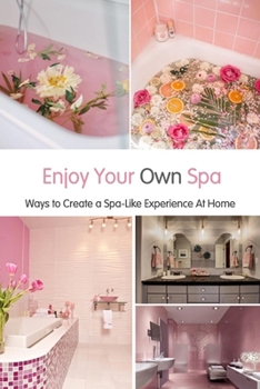 Enjoy Your Own Spa: Ways to Create a Spa-Like Experience At Home: Interesting Spa-Like Experience Book