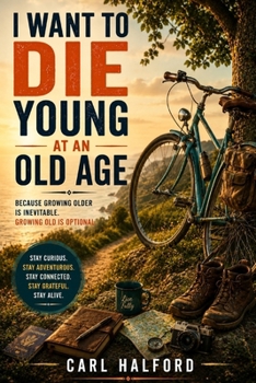 I WANT TO DIE YOUNG AT AN OLD AGE: Because Growing Older Is Inevitable. Growing Old Is Optional.