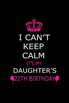 I Can't Keep Calm It's My Daughter's 22th Birthday: Cute Journal Notebook For 22 Years Girls. Gift it your daughters or friends daughter's birthday ... remarkable 100 pages 6*9 writing notebook