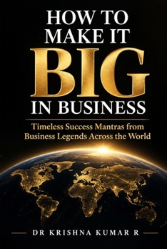HOW TO MAKE IT BIG IN BUSINESS: Timeless Success Mantras from Business Legends Across the World