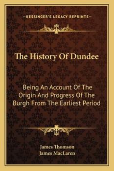 The History Of Dundee: Being An Account Of The Origin And Progress Of The Burgh From The Earliest Period