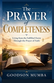 The Prayer of Completeness: Living from the Fulfilled Desire Through the Prayer of Faith