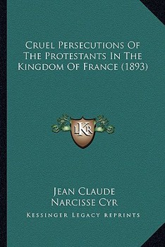 Paperback Cruel Persecutions Of The Protestants In The Kingdom Of France (1893) Book
