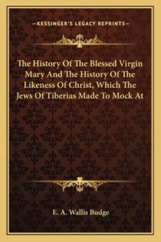 Paperback The History Of The Blessed Virgin Mary And The History Of The Likeness Of Christ, Which The Jews Of Tiberias Made To Mock At Book