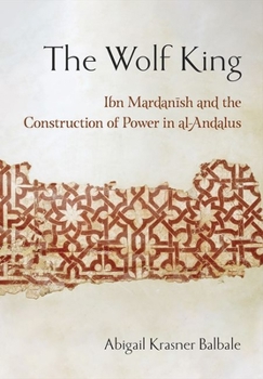 Hardcover The Wolf King: Ibn Mardanish and the Construction of Power in Al-Andalus Book