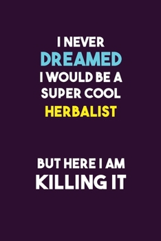I Never Dreamed I would Be A Super Cool Herbalist But Here I Am Killing It: 6X9 120 pages Career  Notebook Unlined  Writing Journal