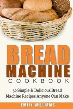 Paperback Bread Machine Cookbook: 50 Simple & Delicious Bread Machine Recipes Anyone Can Make Book