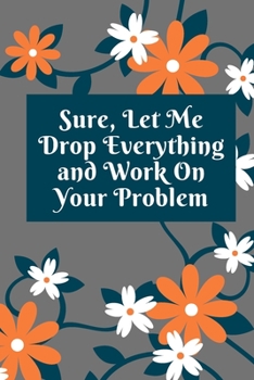 Paperback Sure, Let Me Drop Everything and Work On Your Problem: Lined notebook.Notebook, Journal, Diary, Doodle Book (120Pages, Blank, 6 x 9) Book