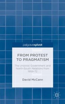 Hardcover From Protest to Pragmatism: The Unionist Government and North-South Relations from 1959-72 Book