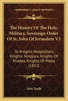 The History Of The Holy, Military, Sovereign Order Of St. John Of Jerusalem: Or, Knights Hospitallers, Knights Templars, Knights Of Rhoades, Knights Of Malta; Volume 3