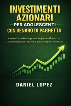 INVESTIMENTI AZIONARI PER ADOLESCENTI CON DENARO DI PAGHETTA: Costruire ricchezza presto, imparare il mercato e trasformare piccoli risparmi in grandi abitudini finanziarie (Italian Edition)