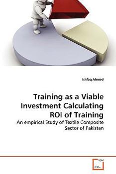 Training as a Viable Investment Calculating ROI of Training: An empirical Study of Textile Composite Sector of Pakistan