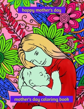 Paperback happy mothers day coloring book: Make your mom smile on Mother's Day, this book contains 50 coloring pages, lots of beautiful relaxing and stress reli Book
