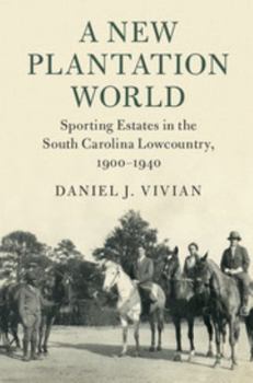 A New Plantation World: Sporting Estates in the South Carolina Lowcountry, 1900-1940 - Book  of the Cambridge Studies on the American South