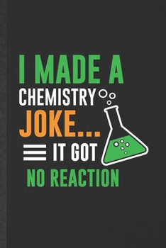 I Made a Chemistry Joke It Got No Reaction: Funny Blank Lined Notebook/ Journal For Chemistry Teacher Student, Chemistry Chemist, Inspirational Saying ... Birthday Gift Idea Vintage 6x9 110 Pages