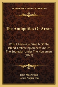 Paperback The Antiquities Of Arran: With A Historical Sketch Of The Island, Embracing An Account Of The Sudreyjar Under The Norsemen (1873) Book