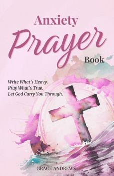 Hardcover Anxiety Prayer Book: Write What’s Heavy. Pray What’s True. Let God Carry You Through. (From Worry to Worship) Book