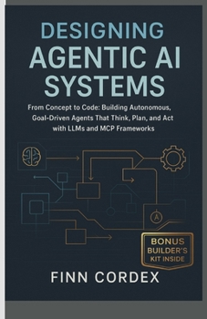 Designing Agentic AI Systems From Concept to Code:: Building Autonomous, Goal-Driven Agents That Think, Plan, and Act with LLMs and MCP Frameworks