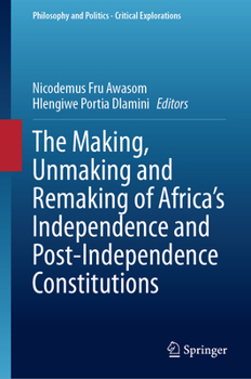 The Making, Unmaking and Remaking of Africa’s Independence and Post-Independence Constitutions (Philosophy and Politics - Critical Explorations, 31)