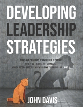 Paperback Developing Leadership Strategies: Rules And Principles Of Leadership In Combat | How To Be The Greatest Strategist | How To Become Effective When You Take The Leadership - Part 1 Book