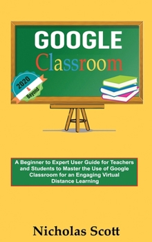 Hardcover Google Classroom 2020 and Beyond: A Beginner to Expert User Guide for Teachers and Students to Master the Use of Google Classroom for an Engaging, Vir Book